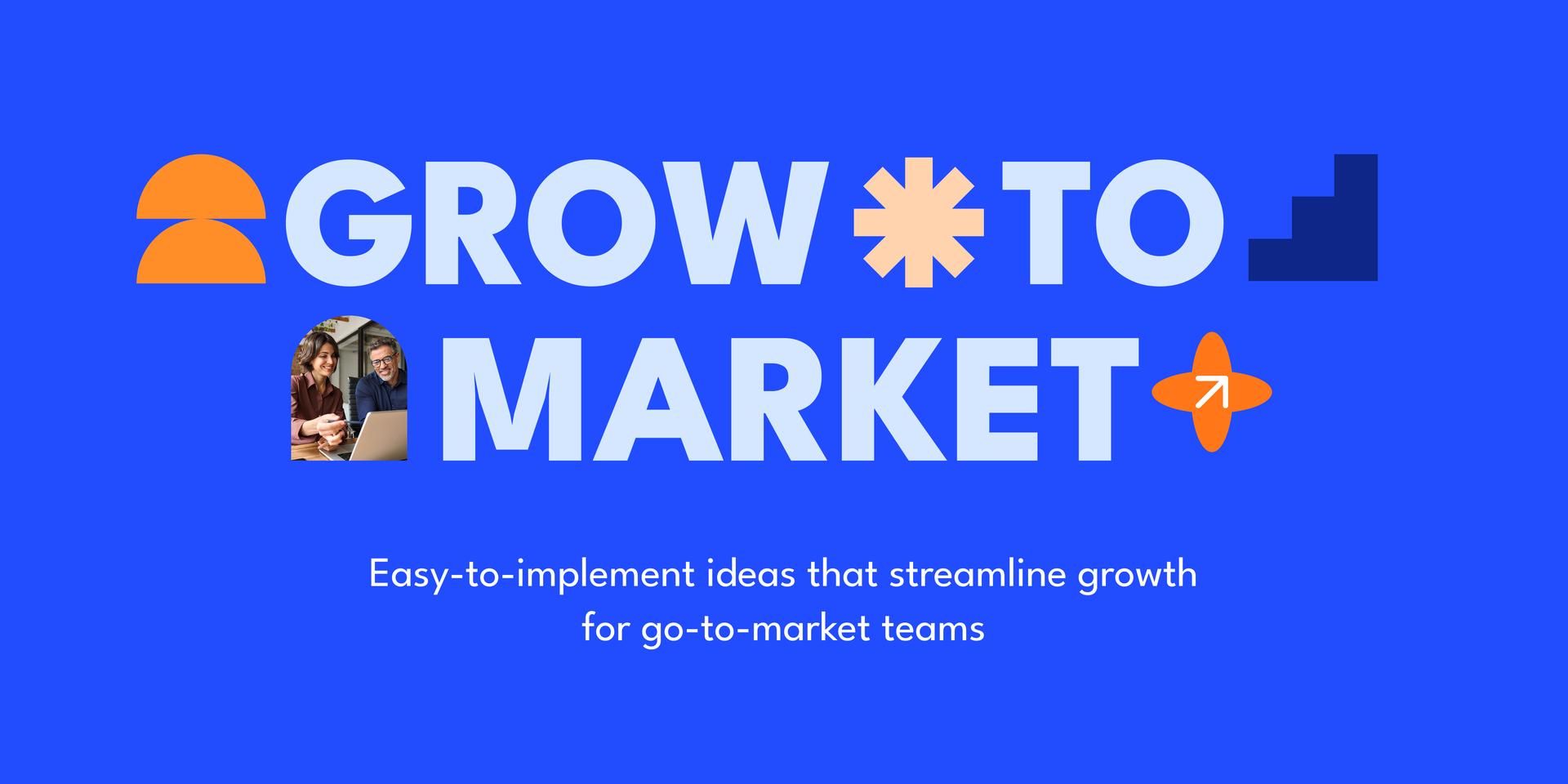 Grow to Market: Easy-to-implement ideas that streamline growth for go-to-market teams