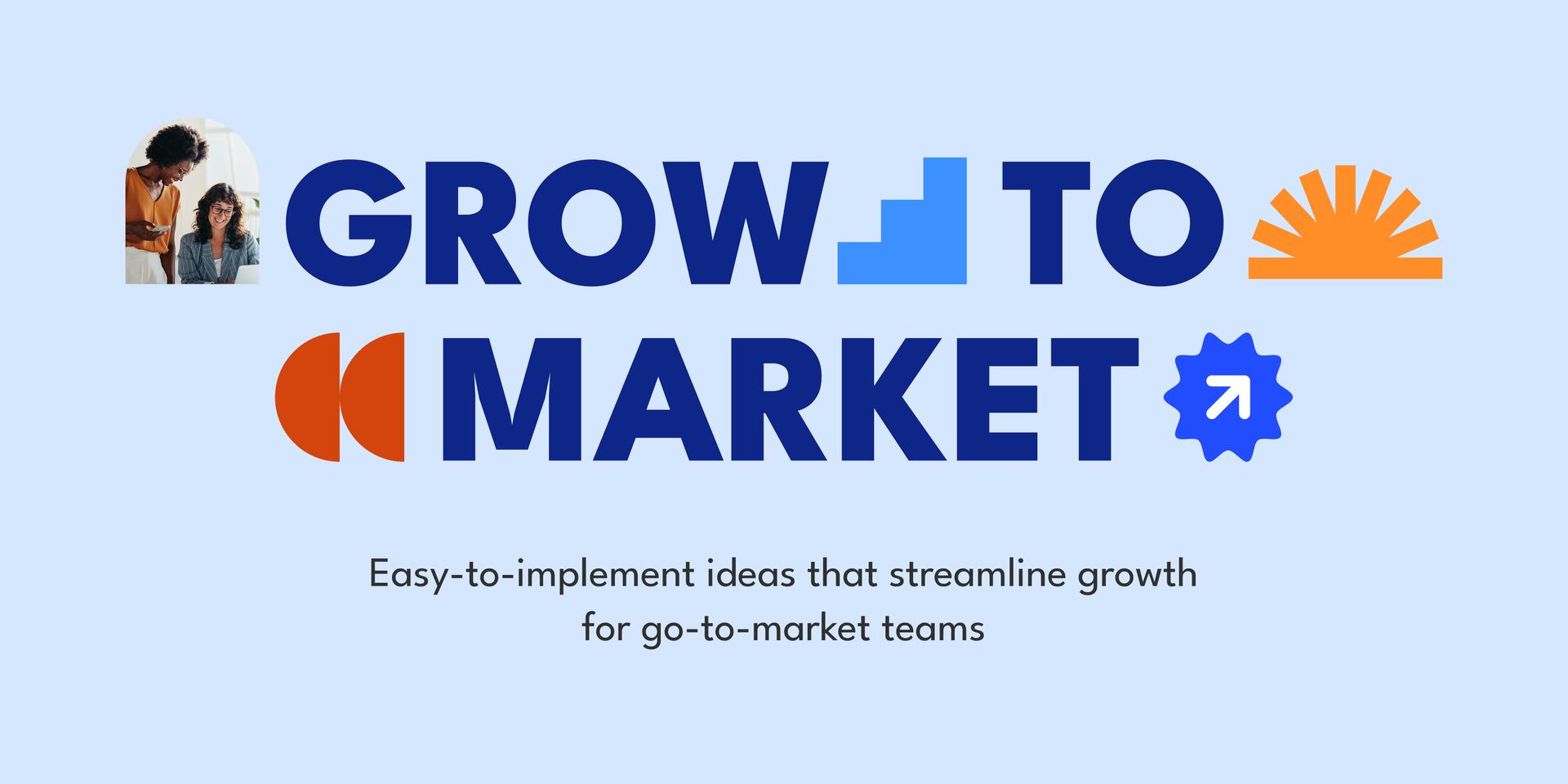 Grow to Market: Easy-to-implement ideas that streamline growth for go-to-market teams