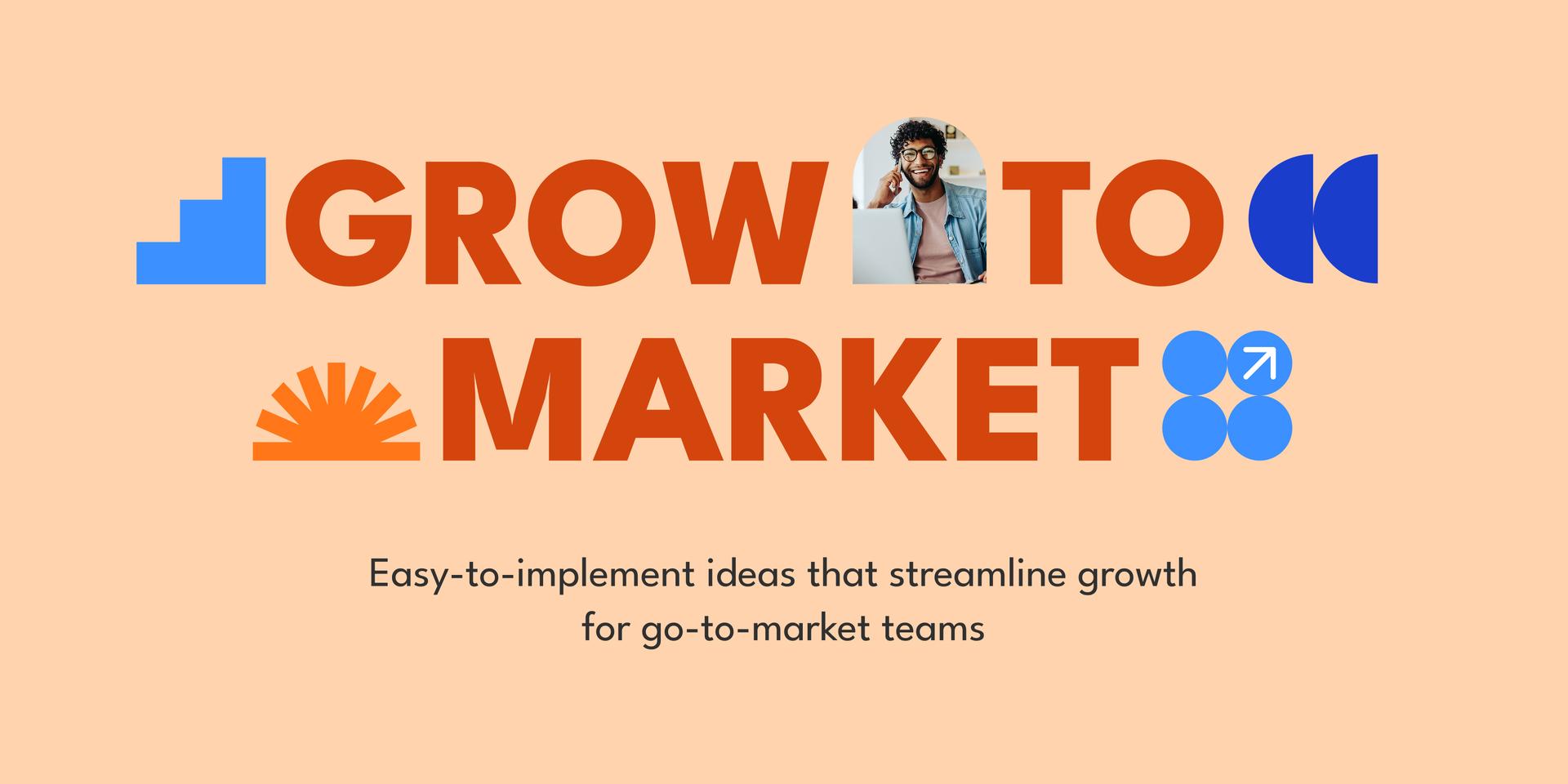 Grow to Market: Easy-to-implement ideas that streamline growth for go-to-market teams